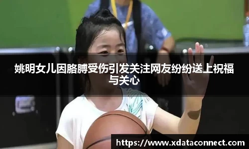 姚明女儿因胳膊受伤引发关注网友纷纷送上祝福与关心