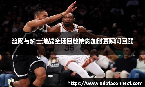 篮网与骑士激战全场回放精彩加时赛瞬间回顾