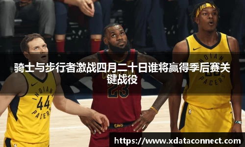 骑士与步行者激战四月二十日谁将赢得季后赛关键战役