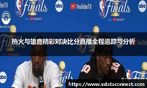热火与雄鹿精彩对决比分直播全程追踪与分析