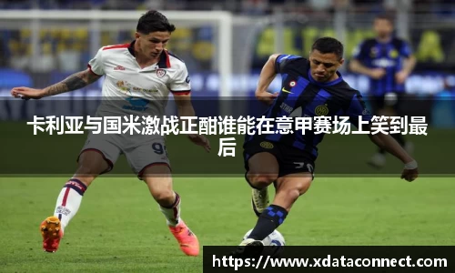 卡利亚与国米激战正酣谁能在意甲赛场上笑到最后