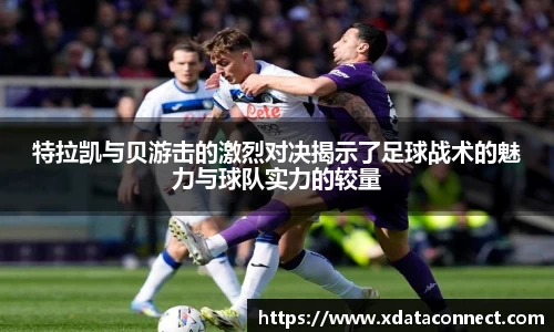 特拉凯与贝游击的激烈对决揭示了足球战术的魅力与球队实力的较量