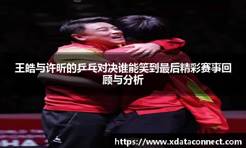 王皓与许昕的乒乓对决谁能笑到最后精彩赛事回顾与分析